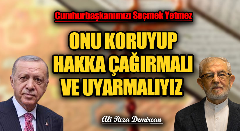 CUMHURBAŞKANIMIZI SEÇMEK YETMEZ ONU KORUYUP HAKKA ÇAĞIRMALI VE UYARMALIYIZ 