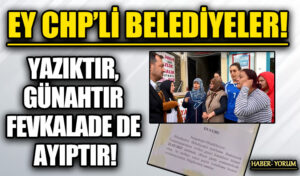 EY CHP’Lİ BELEDİYELER! YAZIKTIR, GÜNAHTIR FEVKALADE DE AYIPTIR!