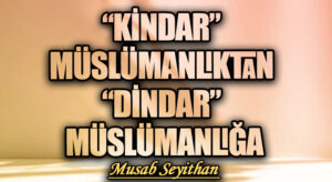 “KİNDAR” MÜSLÜMANLIKTAN “DİNDAR” MÜSLÜMANLIĞA