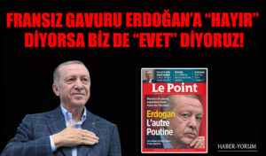 FRANSIZ GAVURU ERDOĞAN’A “HAYIR” DİYORSA BİZ DE “EVET” DİYORUZ!