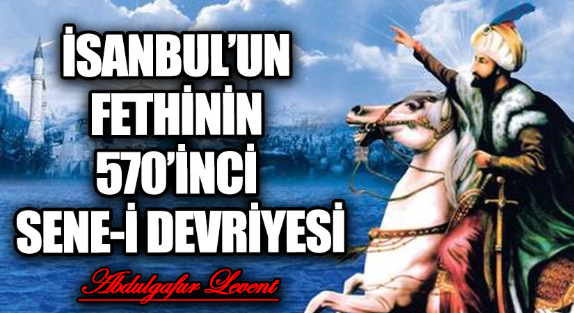 İSANBUL’UN FETHİNİN 570’İNCİ SENE-İ DEVRİYESİ