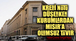 KREDİ NOTU DÜŞERKEN KURUMLARDAN MISIR’A OLUMSUZ TAVIR