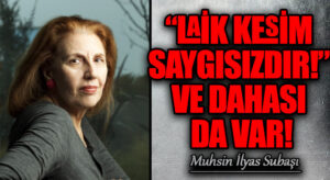 “LAİK KESİM SAYGISIZDIR!” VE DAHASI DA VAR!