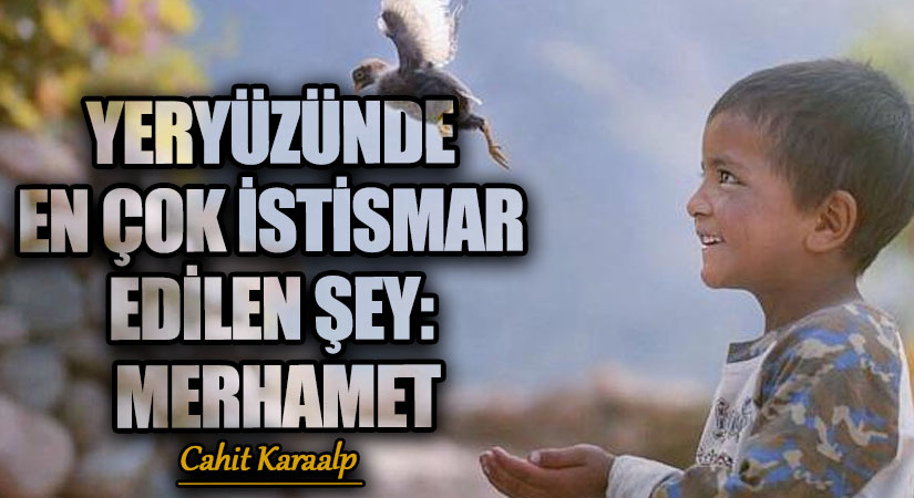 YERYÜZÜNDE EN ÇOK İSTİSMAR EDİLEN ŞEY: MERHAMET