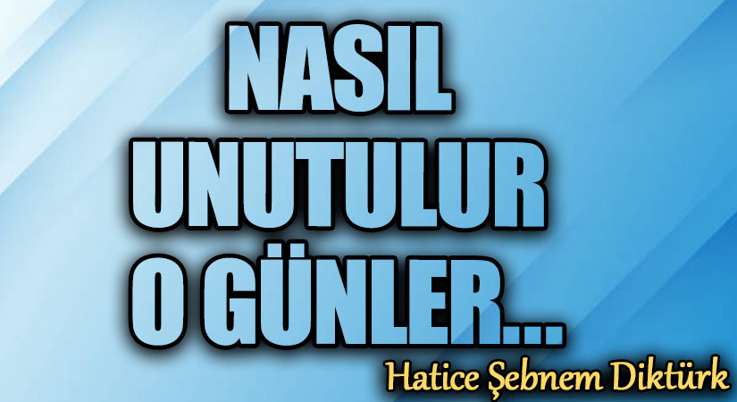 NASIL UNUTULUR O GÜNLER…