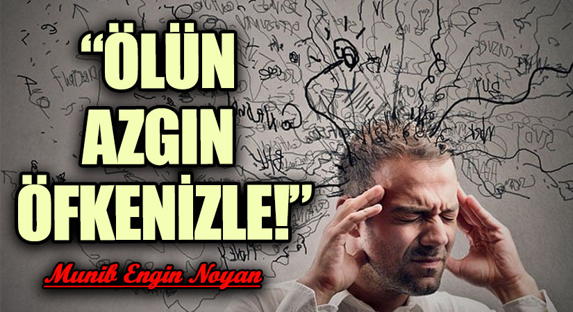 “ÖLÜN AZGIN ÖFKENİZLE!”