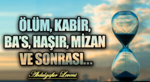 ÖLÜM, KABİR, BA’S, HAŞIR, MİZAN VE SONRASI…