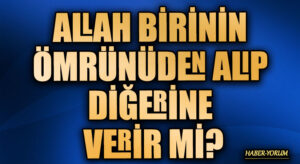 ALLAH BİRİNİN ÖMRÜNÜDEN ALIP DİĞERİNE VERİR Mİ?