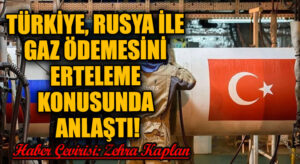 TÜRKİYE, RUSYA İLE GAZ ÖDEMESİNİ ERTELEME KONUSUNDA ANLAŞTI!