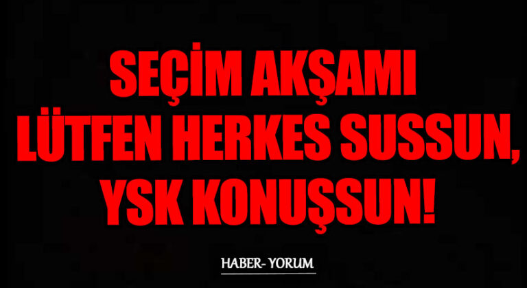 SEÇİM AKŞAMI LÜTFEN HERKES SUSSUN, YSK KONUŞSUN!