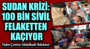 SUDAN KRİZİ: 100 BİN SİVİL FELAKETTEN KAÇIYOR