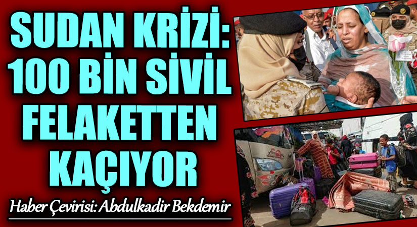 SUDAN KRİZİ: 100 BİN SİVİL FELAKETTEN KAÇIYOR