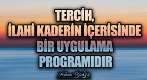 TERCİH, İLAHİ KADERİN İÇERİSİNDE BİR UYGULAMA PROGRAMIDIR