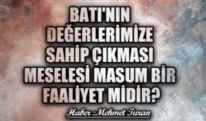 Batı’nın Değerlerimize Sahip Çıkması Meselesi Masum Bir Faaliyet Midir?