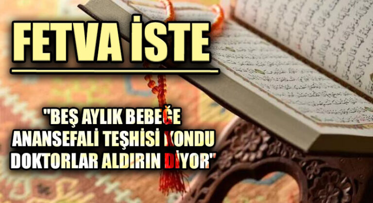 FETVA İSTE “BEŞ AYLIK BEBEĞE ANANSEFALİ TEŞHİSİ KONDU DOKTORLAR ALDIRIN DİYOR”