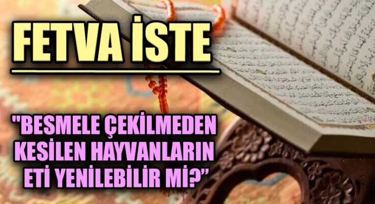 FETVA İSTE  “BESMELE ÇEKİLMEDEN KESİLEN HAYVANLARIN ETİ YENİLEBİLİR Mİ?”