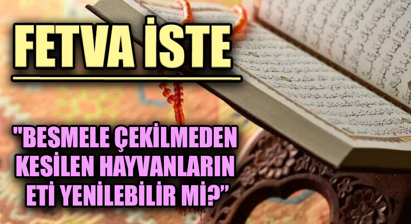 FETVA İSTE  “BESMELE ÇEKİLMEDEN KESİLEN HAYVANLARIN ETİ YENİLEBİLİR Mİ?”