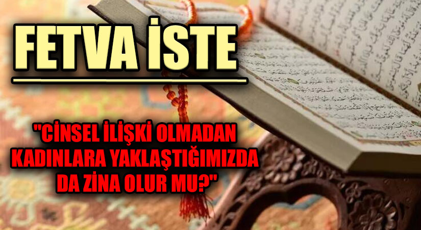 FETVA İSTE “CİNSEL İLİŞKİ OLMADAN KADINLARA YAKLAŞTIĞIMIZDA DA ZİNA OLUR MU?”