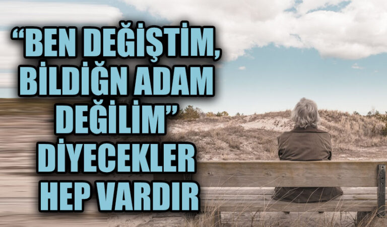 “BEN DEĞİŞTİM, BİLDİĞN ADAM DEĞİLİM” DİYECEKLER HEP VARDIR