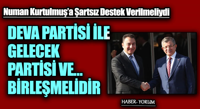 DEVA PARTİSİ İLE GELECEK PARTİSİ VE… BİRLEŞMELİDİR