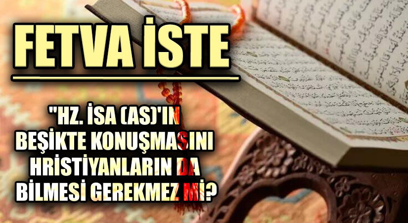 FETVA İSTE  “HZ. İSA(AS)’IN BEŞİKTE KONUŞMASINI HRİSTİYANLARIN DA BİLMESİ GEREKMEZ Mİ?”