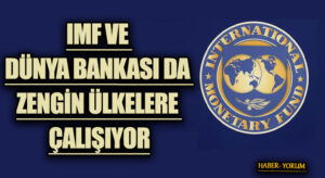 IMF VE DÜNYA BANKASI DA ZENGİN ÜLKELERE ÇALIŞIYOR