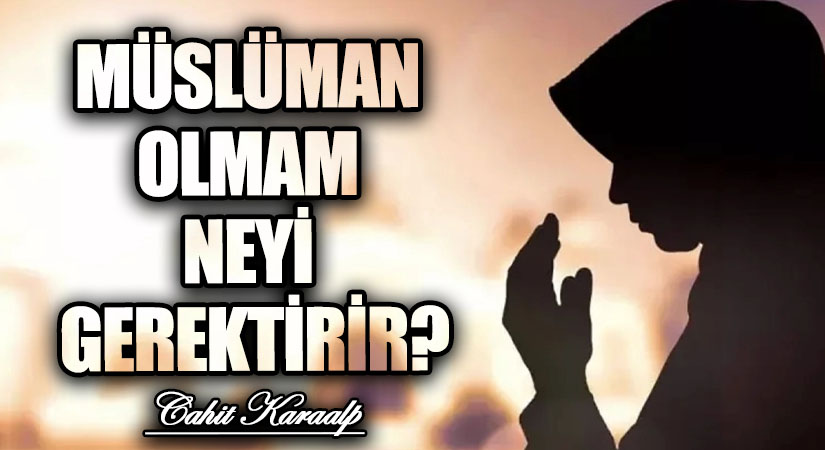 MÜSLÜMAN OLMAM NEYİ GEREKTİRİR?