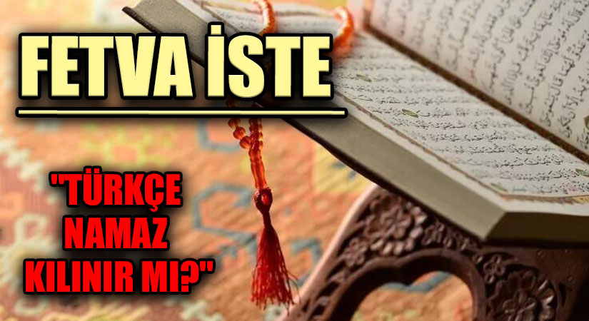 FETVA İSTE “TÜRKÇE NAMAZ KILINIR MI?”