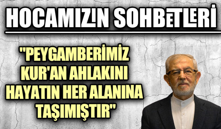 HOCAMIZIN SOHBETLERİ  “PEYGAMBERİMİZ KUR’AN AHLAKINI  HAYATIN HER ALANINA TAŞIMIŞTIR”