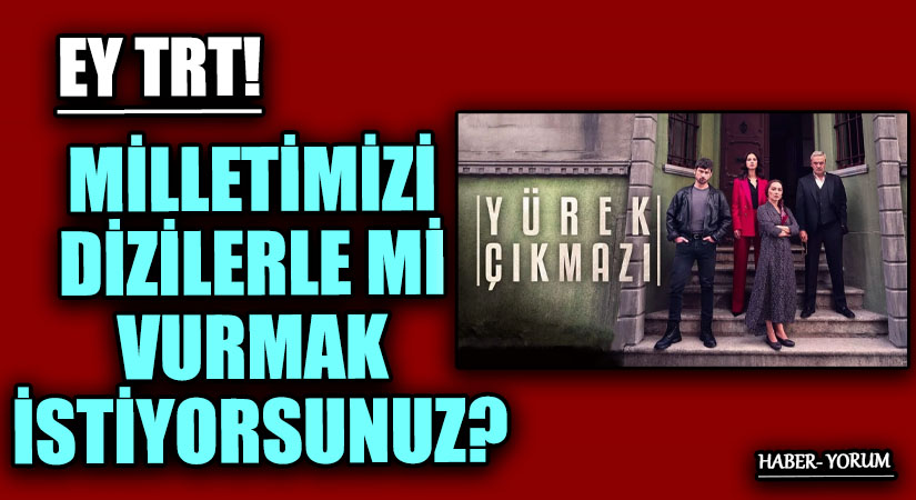 EY TRT! MİLLETİMİZİ DİZİLERLE Mİ VURMAK İSTİYORSNUZ?