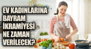 Ev Kadınlarına Verilecek Olan İkramiye Kurban Bayramına Yetişebilecek Mi?