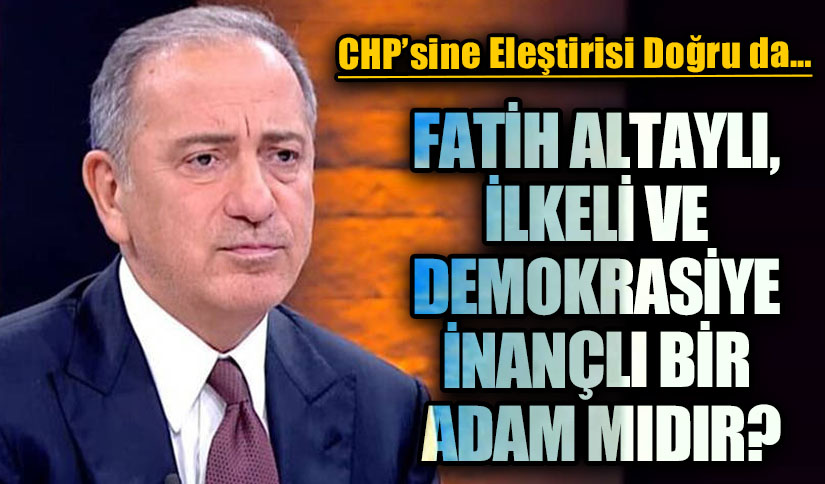 FATİH ALTAYLI, İLKELİ VE DEMOKRASİYE İNANÇLI BİR ADAM MIDIR?