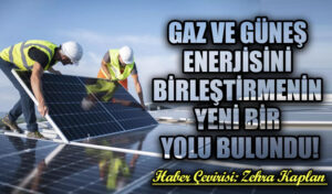 GAZ VE GÜNEŞ ENERJİSİNİ BİRLEŞTİRMENİN YENİ BİR YOLU BULUNDU!