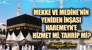 MEKKE VE MEDİNE’NİN YENİDEN İNŞASI HAREMEYN’E HİZMET Mİ, TAHRİP Mİ?