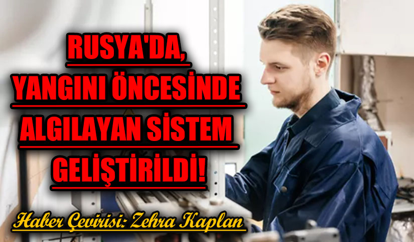 RUSYA’DA, YANGINI ÖNCESİNDE ALGILAYAN SİSTEM GELİŞTİRİLDİ!