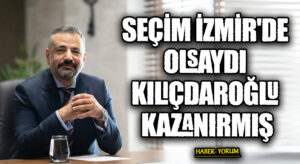 SEÇİM İZMİR’DE OLSAYDI KILIÇDAROĞLU KAZANIRMIŞ