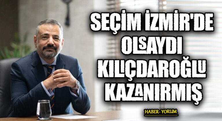 SEÇİM İZMİR’DE OLSAYDI KILIÇDAROĞLU KAZANIRMIŞ