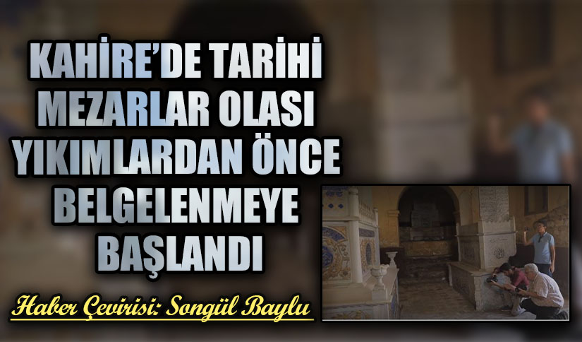 KAHİRE’DE TARİHİ MEZARLAR OLASI YIKIMLARDAN ÖNCE BELGELENMEYE BAŞLANDI