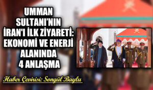 UMMAN SULTANI’NIN İRAN’I İLK ZİYARETİ: EKONOMİ VE ENERJİ ALANINDA 4 ANLAŞMA