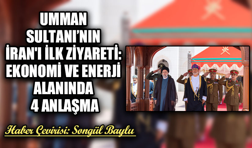 UMMAN SULTANI’NIN İRAN’I İLK ZİYARETİ: EKONOMİ VE ENERJİ ALANINDA 4 ANLAŞMA