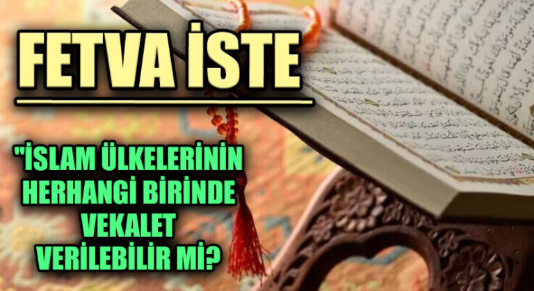 FETVA İSTE  “İSLAM ÜLKELERİNİN HERHANGİ BİRİNDE VEKALET VERİLEBİLİR Mİ?