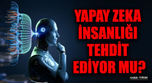 YAPAY ZEKA İNSANLIĞI TEHDİT EDİYOR MU?