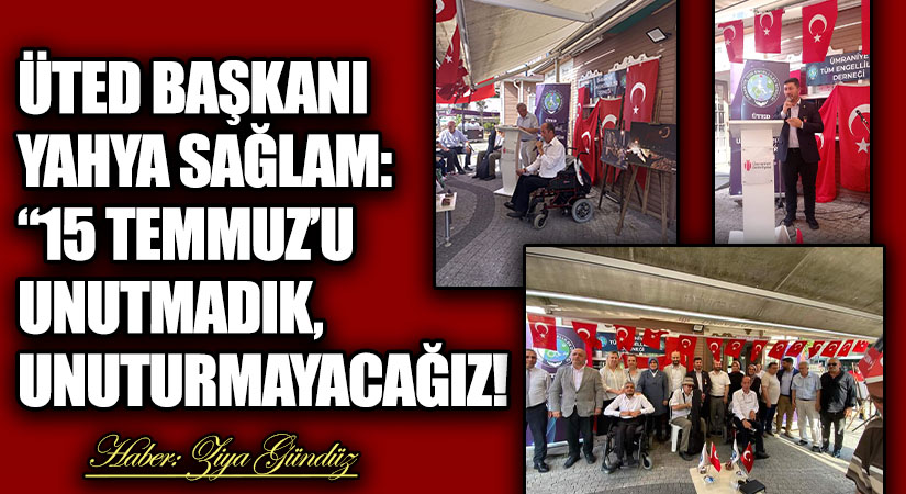 ÜTED BAŞKANI YAHYA SAĞLAM: “15 TEMMUZ’U UNUTMADIK, UNUTURMAYACAĞIZ!