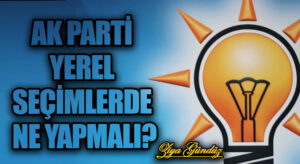 AK PARTİ YEREL SEÇİMLERDE NE YAPMALI?