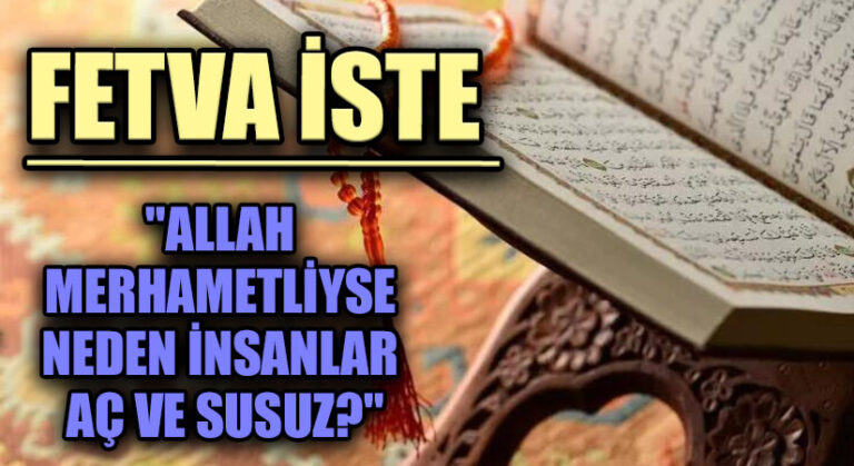 FETVA İSTE “ALLAH MERHAMETLİYSE NEDEN İNSANLAR AÇ VE SUSUZ”