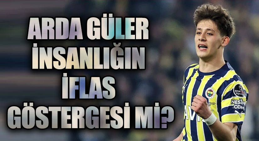 ARDA GÜLER İNSANLIĞIN İFLAS GÖSTERGESİ Mİ?