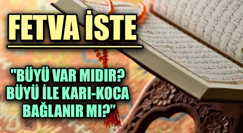 FETVA İSTE  “BÜYÜ VAR MIDIR? BÜYÜ İLE KARI-KOCA BAĞLANIR MI?