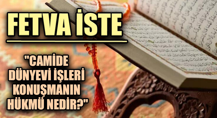 FETVA İSTE “CAMİDE DÜNYEVİ İŞLERİ KONUŞMANIN HÜKMÜ NEDİR?”