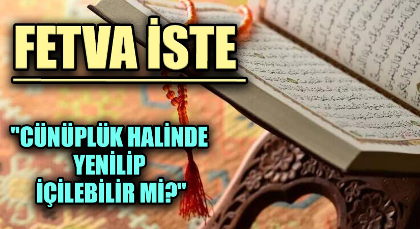 FETVA İSTE “CÜNÜPLÜK HALİNDE YENİLİP İÇİLEBİLİR Mİ?”