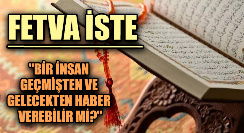 FETVA İSTE  “BİR İNSAN GEÇMİŞTEN VE GELECEKTEN HABER VEREBİLİR Mİ?”